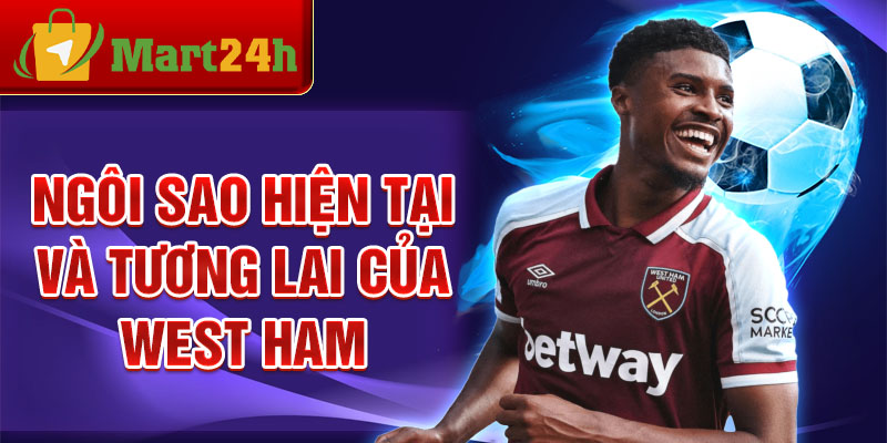 Ngôi sao hiện tại và tương lai của West Ham