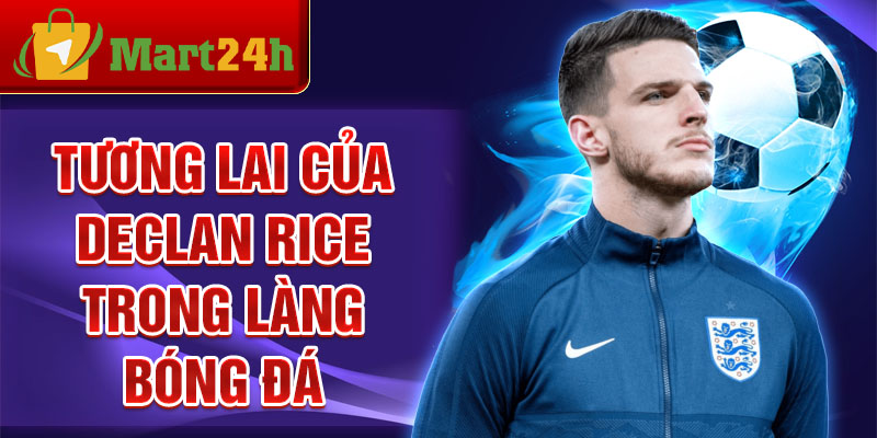 Tương lai của Declan Rice trong làng bóng đá